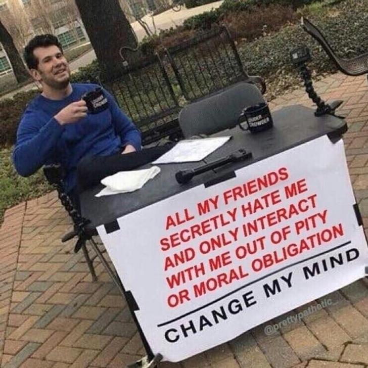 Funny Relatable Meme that says - change my mind meme friends - All My Friends Secretly Hate Me And Only Interact With Me Out Of Pity Or Moral Obligation Change My Mind