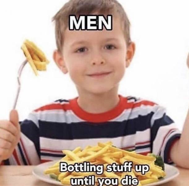 Funny Relatable Meme that says - Men Bottling stuff up until you die