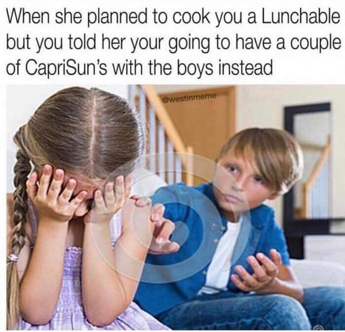 cracking a capri sun with the boys - When she planned to cook you a Lunchable but you told her your going to have a couple of CapriSun's with the boys instead Cwestinmeme