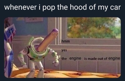 Funny memes - things to make you lol - whenever i pop the hood of my car hmm yes the engine is made out of engine