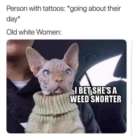 Funny memes - old white women meme - Person with tattoos going about their day Old white Women I Bet She'S A Weed Snorter