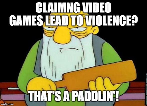 Funny Gaming Meme - Claiming Video Games Lead To Violence? Thats A Paddlint imgflip.com