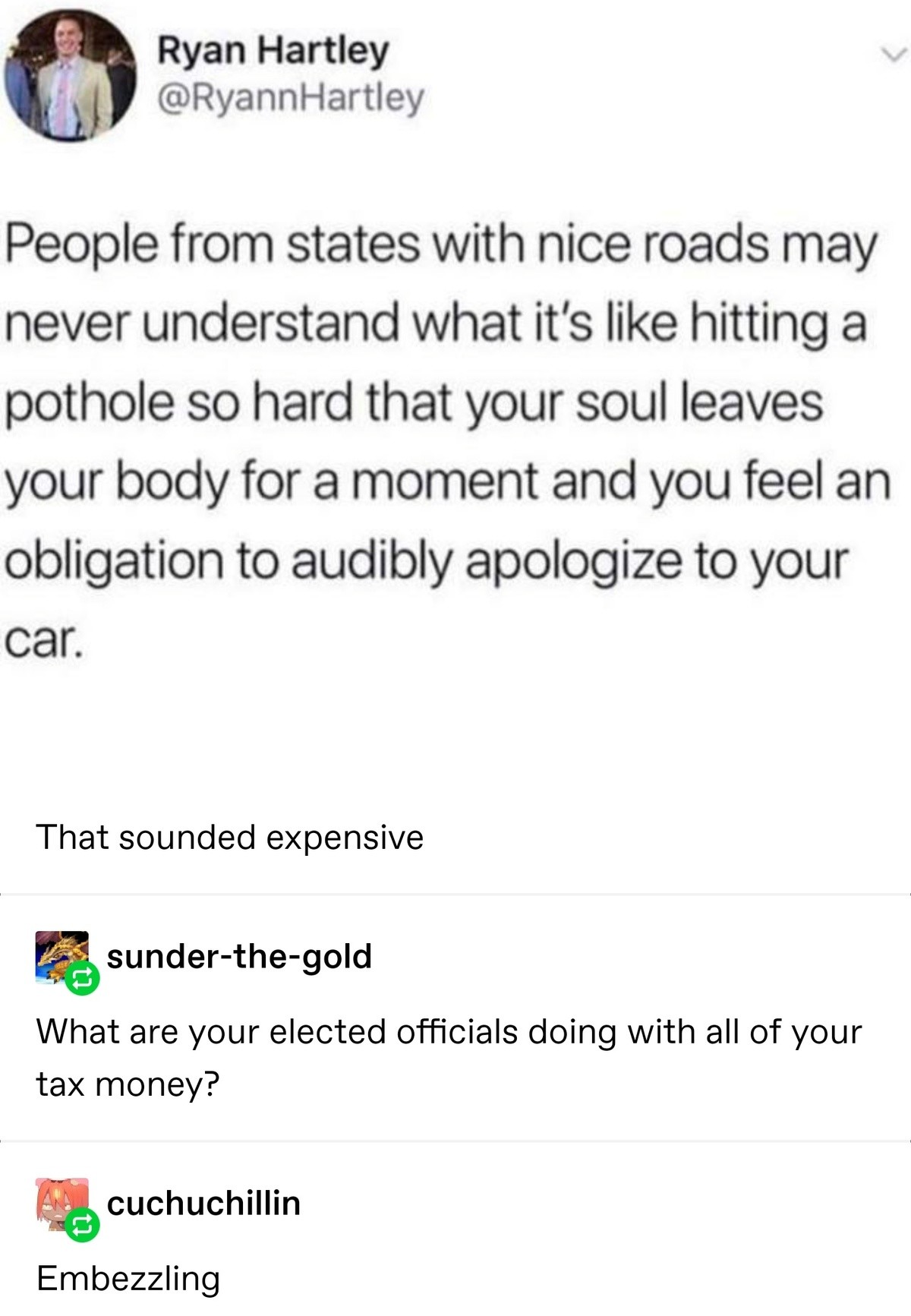 Road - Ryan Hartley Hartley People from states with nice roads may never understand what it's hitting a pothole so hard that your soul leaves your body for a moment and you feel an obligation to audibly apologize to your car. That sounded expensive sunder