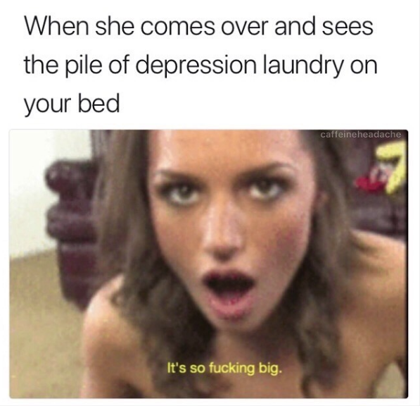 spicy meme - it's so fucking big meme - When she comes over and sees the pile of depression laundry on your bed calleine headache It's so fucking big.