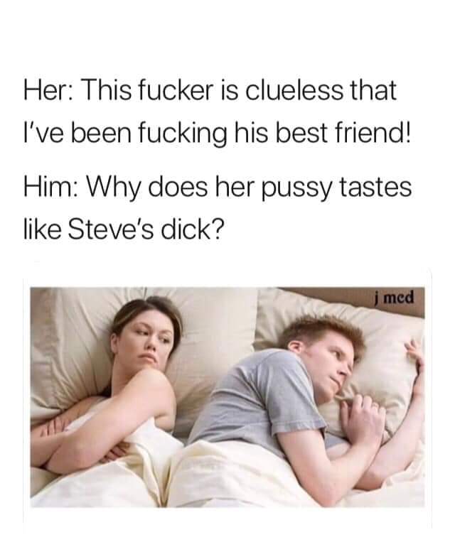spicy meme - thinking about other girl meme - Her This fucker is clueless that I've been fucking his best friend! Him Why does her pussy tastes Steve's dick? j med