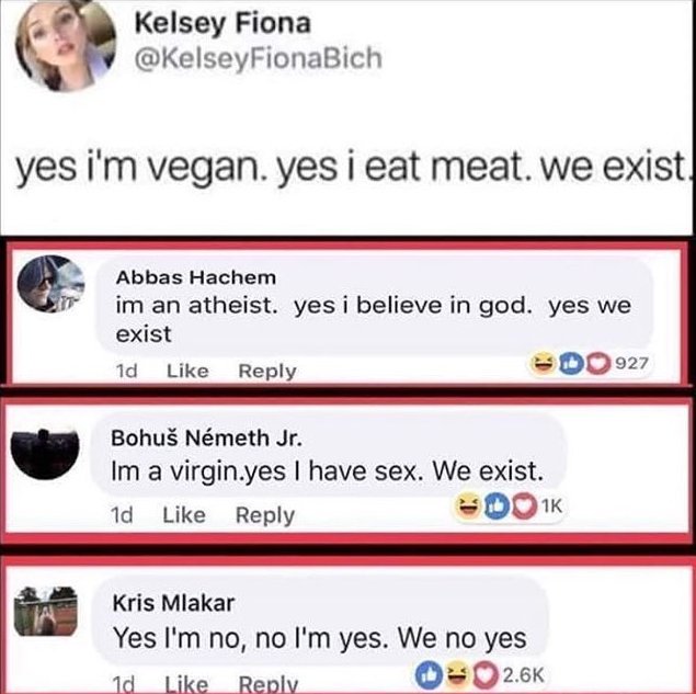 spicy meme - vegan eat meat - Kelsey Fiona yes i'm vegan. yes i eat meat. we exist Abbas Hachem im an atheist. yes i believe in god. yes we exist 1d DO927 Bohu Nmeth Jr. Im a virgin.yes I have sex. We exist. 1d D Ik Kris Mlakar Yes I'm no, no I'm yes. We 