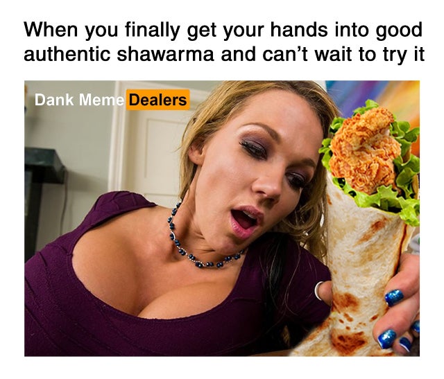 When you finally get your hands into good authentic shawarma and can't wait to try it Dank Meme Dealers