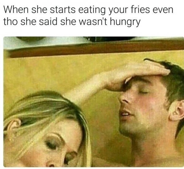 she eats your fries meme - When she starts eating your fries even tho she said she wasn't hungry