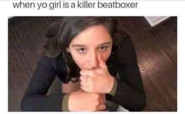 your girl is a killer beatboxer - when yo girl is a killer beatboxer