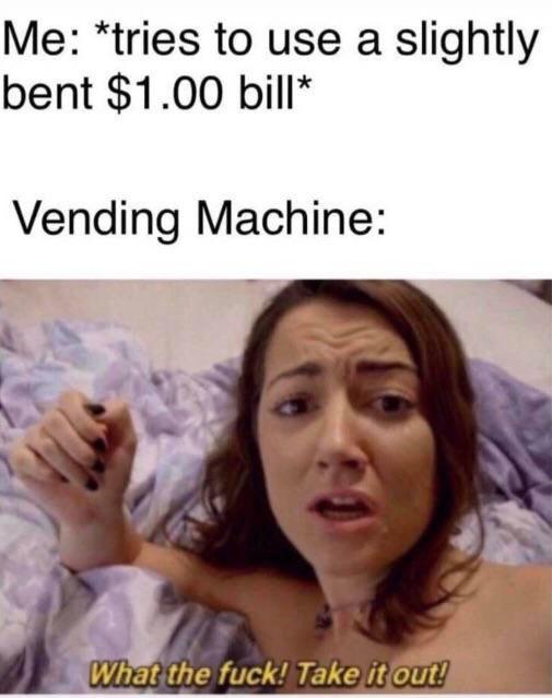 porn memes - Me tries to use a slightly bent $1.00 bill Vending Machine What the fuck! Take it out!