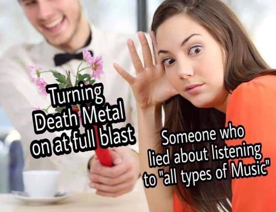 death metal memes - Turning Death Metal on at full blast Someone who lied about listening to "all types of Music"