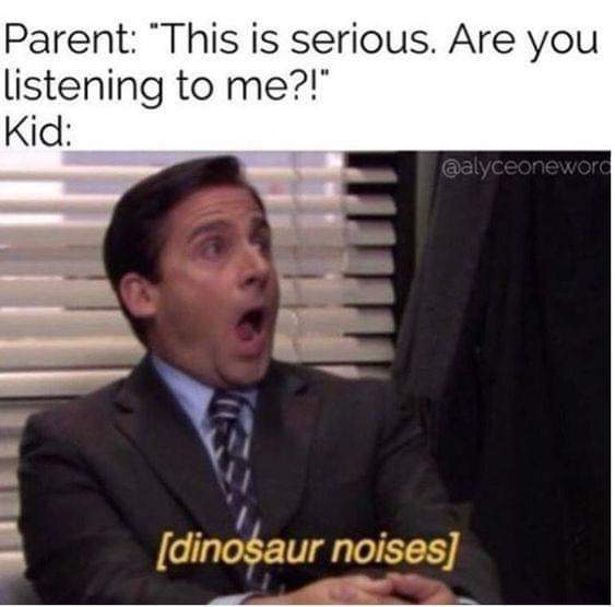 funny toddler memes - Parent "This is serious. Are you listening to me?!" Kid dinosaur noises
