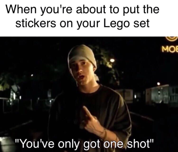 eminem you only get one shot meme - When you're about to put the stickers on your Lego set Moe "You've only got one shot"