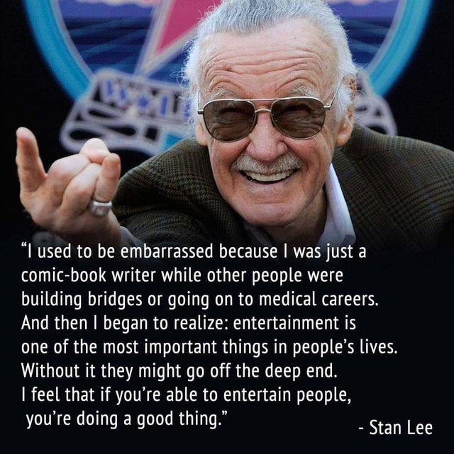 rip stan lee - I used to be embarrassed because I was just a comicbook writer while other people were building bridges or going on to medical careers. And then I began to realize entertainment is one of the most important things in people's lives. Without