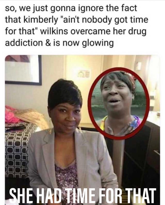 ain t nobody got time for that lady now - so, we just gonna ignore the fact that kimberly "ain't nobody got time for that" wilkins overcame her drug addiction & is now glowing She Had Time For That
