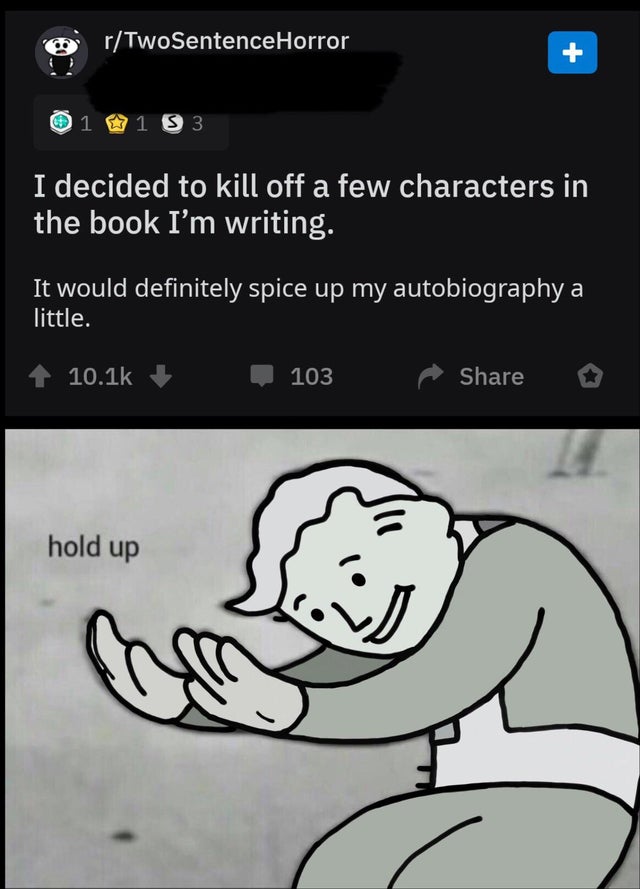 30 is creeping up on you meme - rTwoSentenceHorror 1 0183 I decided to kill off a few characters in the book I'm writing. It would definitely spice up my autobiography a little. 103 o hold up
