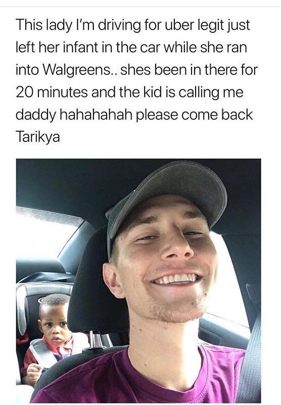 tarikya - This lady I'm driving for uber legit just left her infant in the car while she ran into Walgreens.. shes been in there for 20 minutes and the kid is calling me daddy hahahahah please come back Tarikya