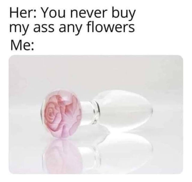 Meme - Her You never buy my ass any flowers Me