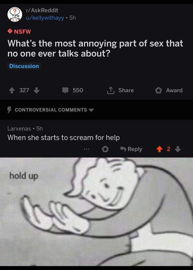 hold up meme - rAskReddit ukellywithayy . 5h Nsfw What's the most annoying part of sex that no one ever talks about? Discussion 4327 5501 Award Controversial Larxenas. 5h When she starts to scream for help ... 2 hold up