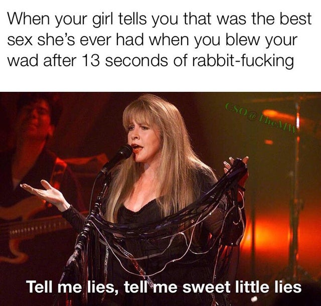 stevie nicks 2019 - When your girl tells you that was the best sex she's ever had when you blew your wad after 13 seconds of rabbitfucking Cso Com Tell me lies, tell me sweet little lies