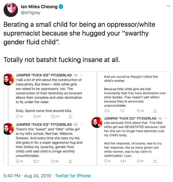 swarthy gender fluid child - document - lan Miles Cheong Berating a small child for being an oppressorwhite supremacist because she hugged your "swarthy gender fluid child". Totally not batshit fucking insane at all. And you would've thought I killed this