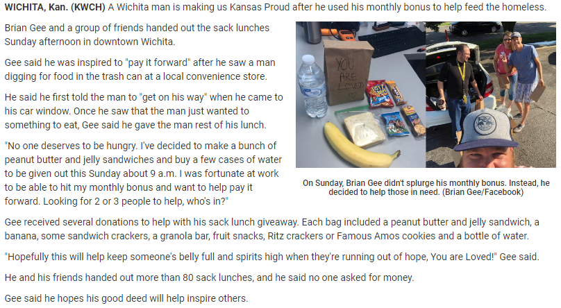 wholesome memes - material - Wichita, Kan. Kwch A Wichita man is making us Kansas Proud after he used his monthly bonus to help feed the homeless. Brian Gee and a group of friends handed out the sack lunches Sunday afternoon in downtown Wichita. Gee said 