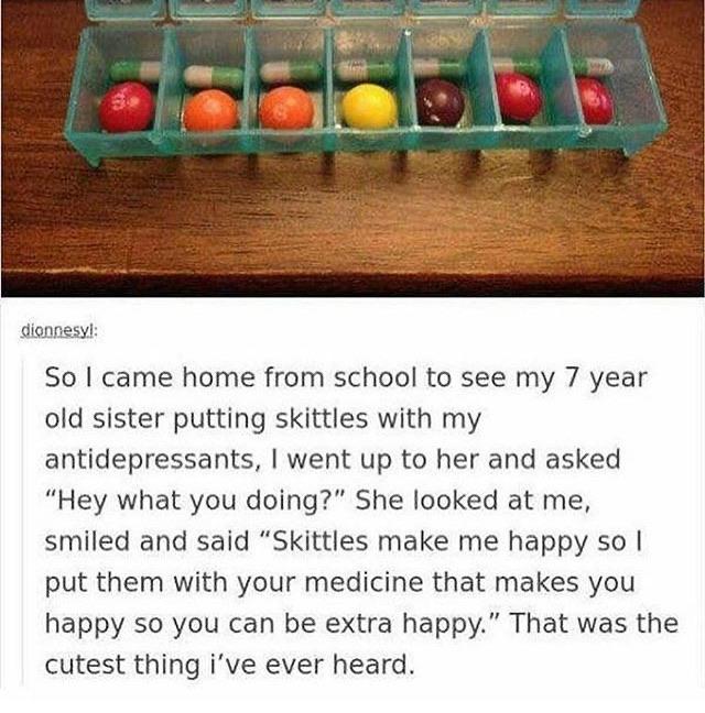 wholesome memes - my sister put skittles with my antidepressants - diennesyl So I came home from school to see my 7 year old sister putting skittles with my antidepressants, I went up to her and asked "Hey what you doing?" She looked at me, smiled and sai