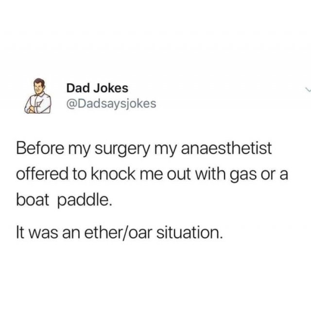 ether oar joke - Dad Jokes 42 Before my surgery my anaesthetist offered to knock me out with gas or a boat paddle. It was an etheroar situation.