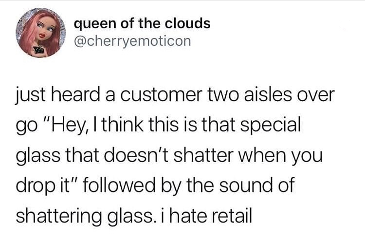 good bean juice - queen of the clouds just heard a customer two aisles over go "Hey, I think this is that special glass that doesn't shatter when you drop it" ed by the sound of shattering glass. i hate retail