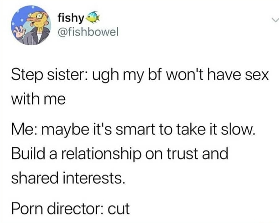 Meme - fishy Step sister ugh my bf won't have sex with me Me maybe it's smart to take it slow. Build a relationship on trust and d interests. Porn director cut
