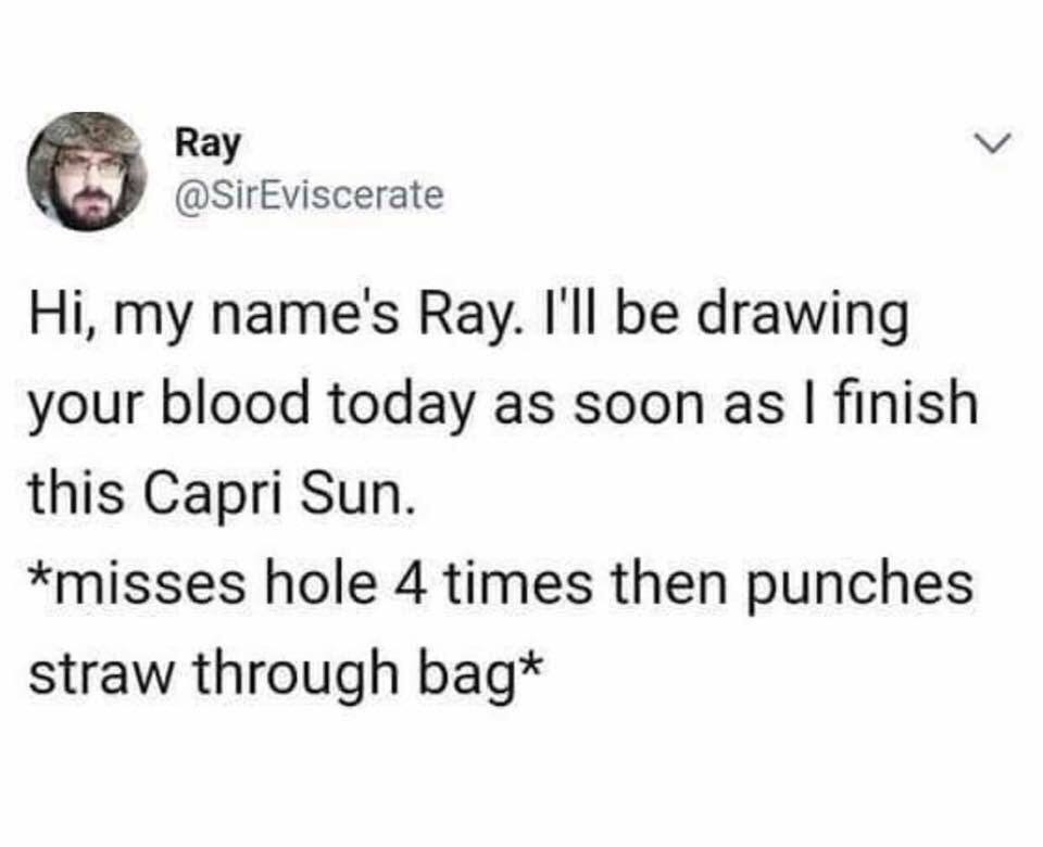 diagram - Ray Hi, my name's Ray. I'll be drawing your blood today as soon as I finish this Capri Sun. misses hole 4 times then punches straw through bag