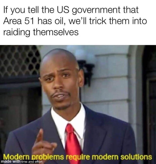 modern problems require modern solutions - If you tell the Us government that Area 51 has oil, we'll trick them into raiding themselves Modern problems require modern solutions made with time and effort