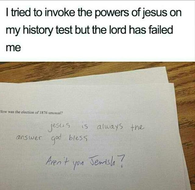writing - I tried to invoke the powers of jesus on my history test but the lord has failed me How was the election of 1876 unusual? always the answer Jesus is god bless Aren't you Jewish ?