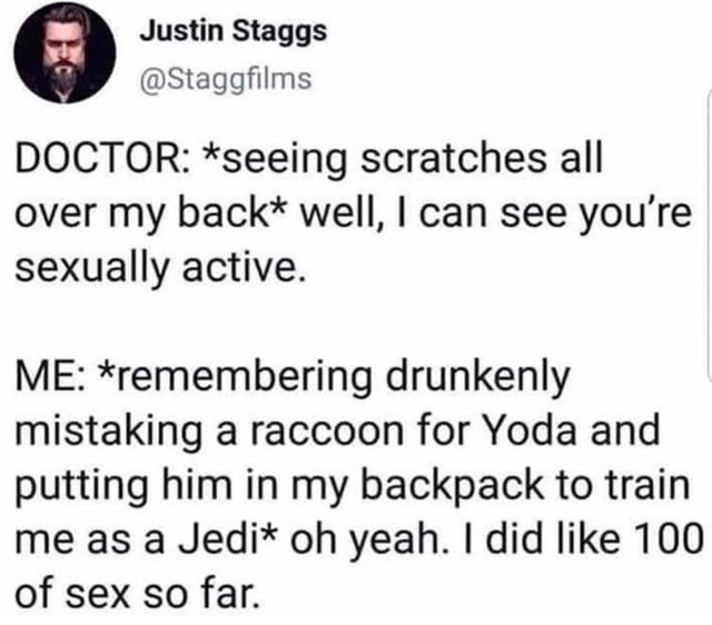 Yoda - Justin Staggs Doctor seeing scratches all over my back well, I can see you're sexually active. Me remembering drunkenly mistaking a raccoon for Yoda and putting him in my backpack to train me as a Jedi oh yeah. I did 100 of sex so far.