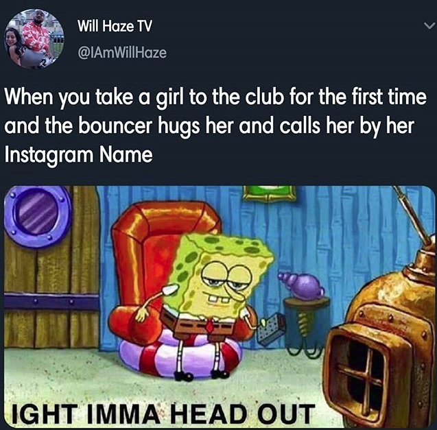 imma head out spongebob meme - Will Haze Tv Haze When you take a girl to the club for the first time and the bouncer hugs her and calls her by her Instagram Name Ight Imma Head Out