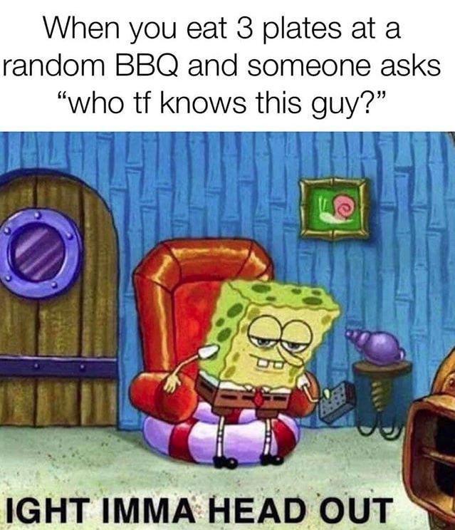 ight imma head out spongebob - When you eat 3 plates at a random Bbq and someone asks "who tf knows this guy?" Ight Imma Head Out
