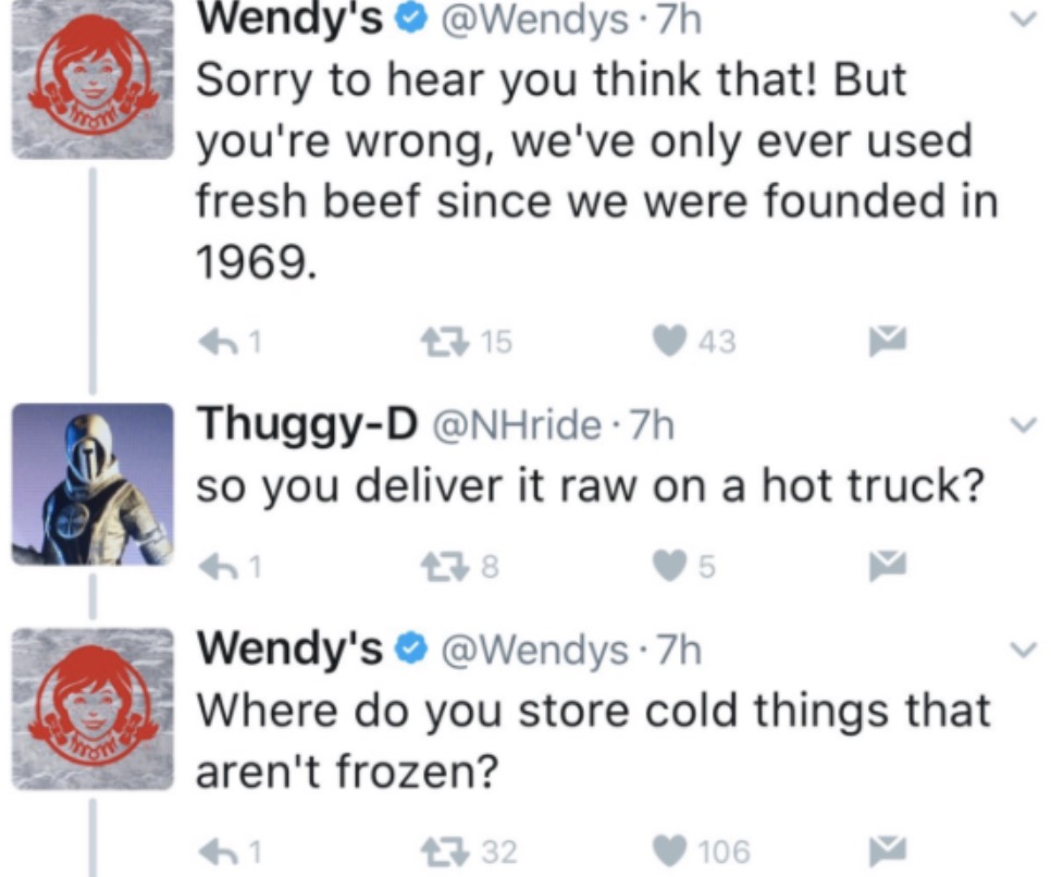 wendys twitter meme - Wendy's .7h Sorry to hear you think that! But you're wrong, we've only ever used fresh beef since we were founded in 1969. 61 27 15 43 ThuggyD 7h so you deliver it raw on a hot truck? 61 278 Wendy's 7h Where do you store cold things 