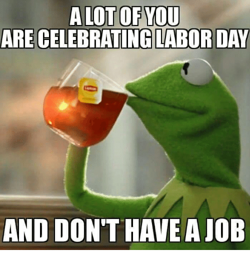 labor day meme - labor day memes - A Lot Of You Are Celebrating Labor Day And Don'T Have A Job