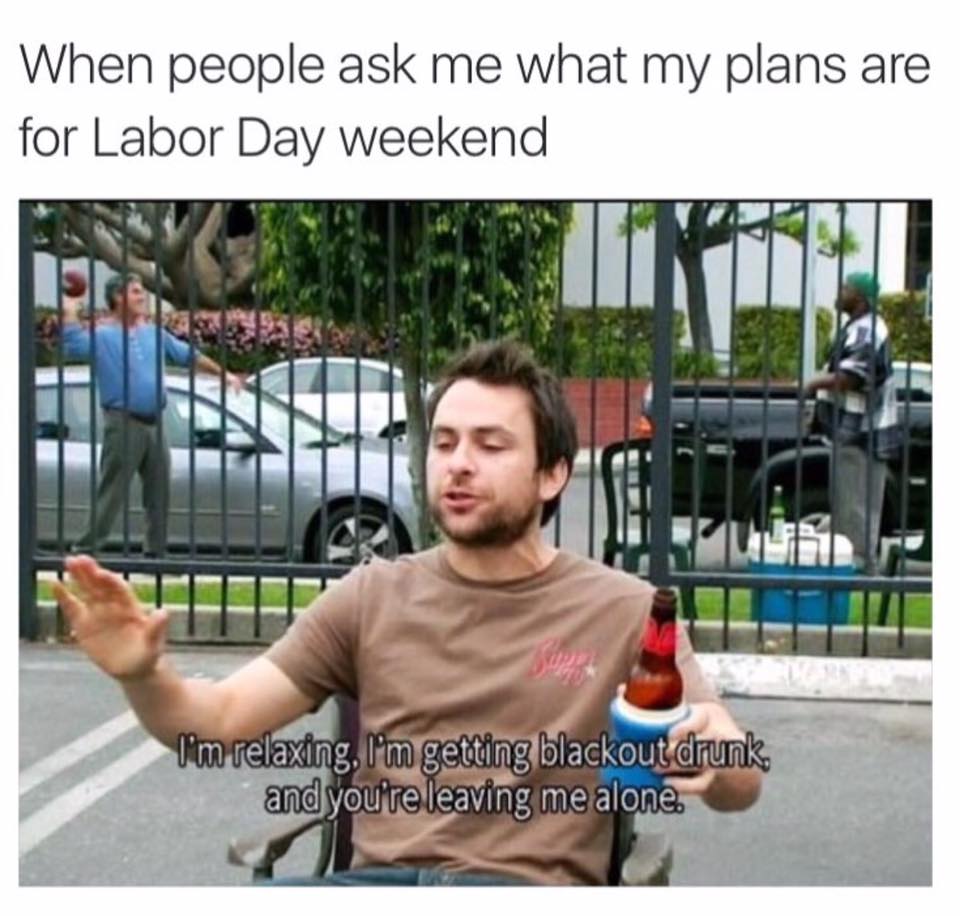 labor day meme - funny trending memes 2019 - When people ask me what my plans are for Labor Day weekend I'm relaxing, I'm getting blackout drunk, and you're leaving me alone.
