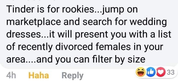 quotes - Tinder is for rookies...jump on marketplace and search for wedding dresses...it will present you with a list of recently divorced females in your area....and you can filter by size 4h Haha Do 33