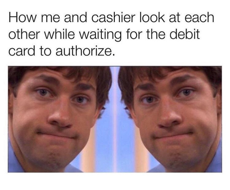 me and the cashier look at each other - How me and cashier look at each other while waiting for the debit card to authorize.