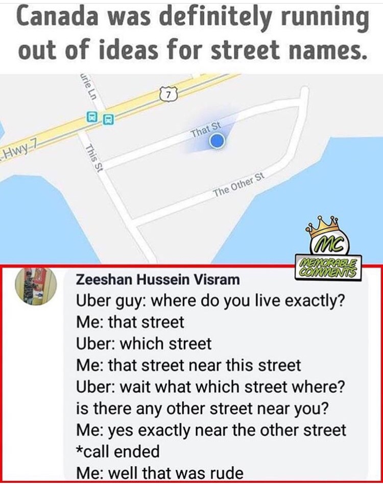 Joke - Canada was definitely running out of ideas for street names. urie Ln B That St Hwy z this st The Other St Mc Zeeshan Hussein Visram Uber guy where do you live exactly? Me that street Uber which street Me that street near this street Uber wait what 