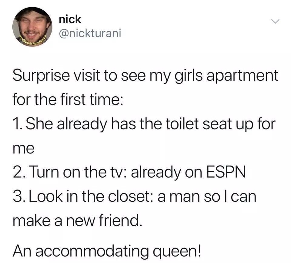 Meme - nick Offcwide Surprise visit to see my girls apartment for the first time 1. She already has the toilet seat up for me 2. Turn on the tv already on Espn 3. Look in the closet a man solcan make a new friend. An accommodating queen!