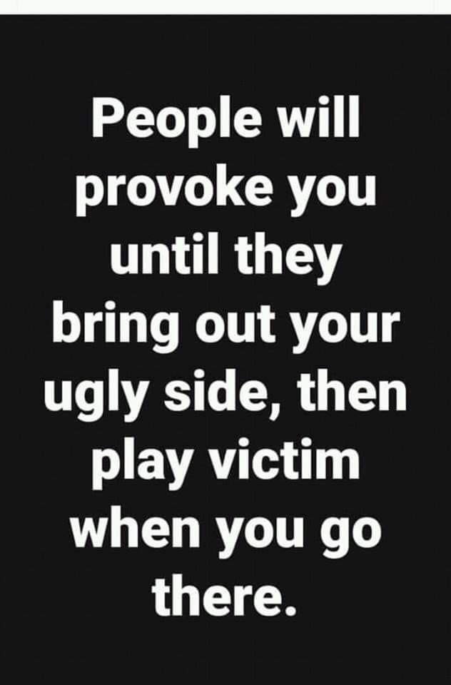every guy thinks every girls - People will provoke you until they bring out your ugly side, then play victim when you go there.