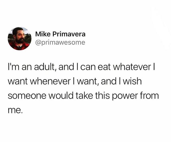 tweets about best friends - Mike Primavera I'm an adult, and I can eat whatever | want whenever I want, and I wish someone would take this power from me.