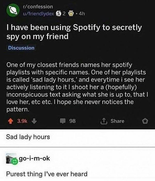 software - rconfession ufriendlydex $ 2 4h T have been using Spotify to secretly spy on my friend Discussion One of my closest friends names her spotify playlists with specific names. One of her playlists is called 'sad lady hours,' and everytime i see he