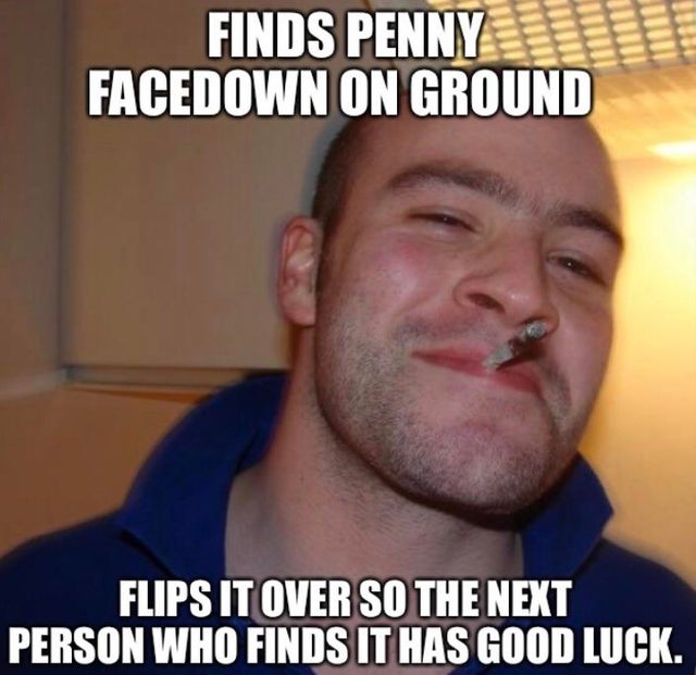 good guy greg - Finds Penny Facedown On Ground Flips It Over So The Next Person Who Finds It Has Good Luck.