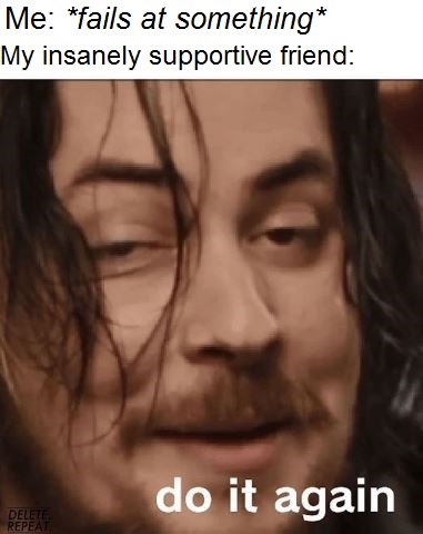 arin hanson memes - Me fails at something My insanely supportive friend do it again Delete