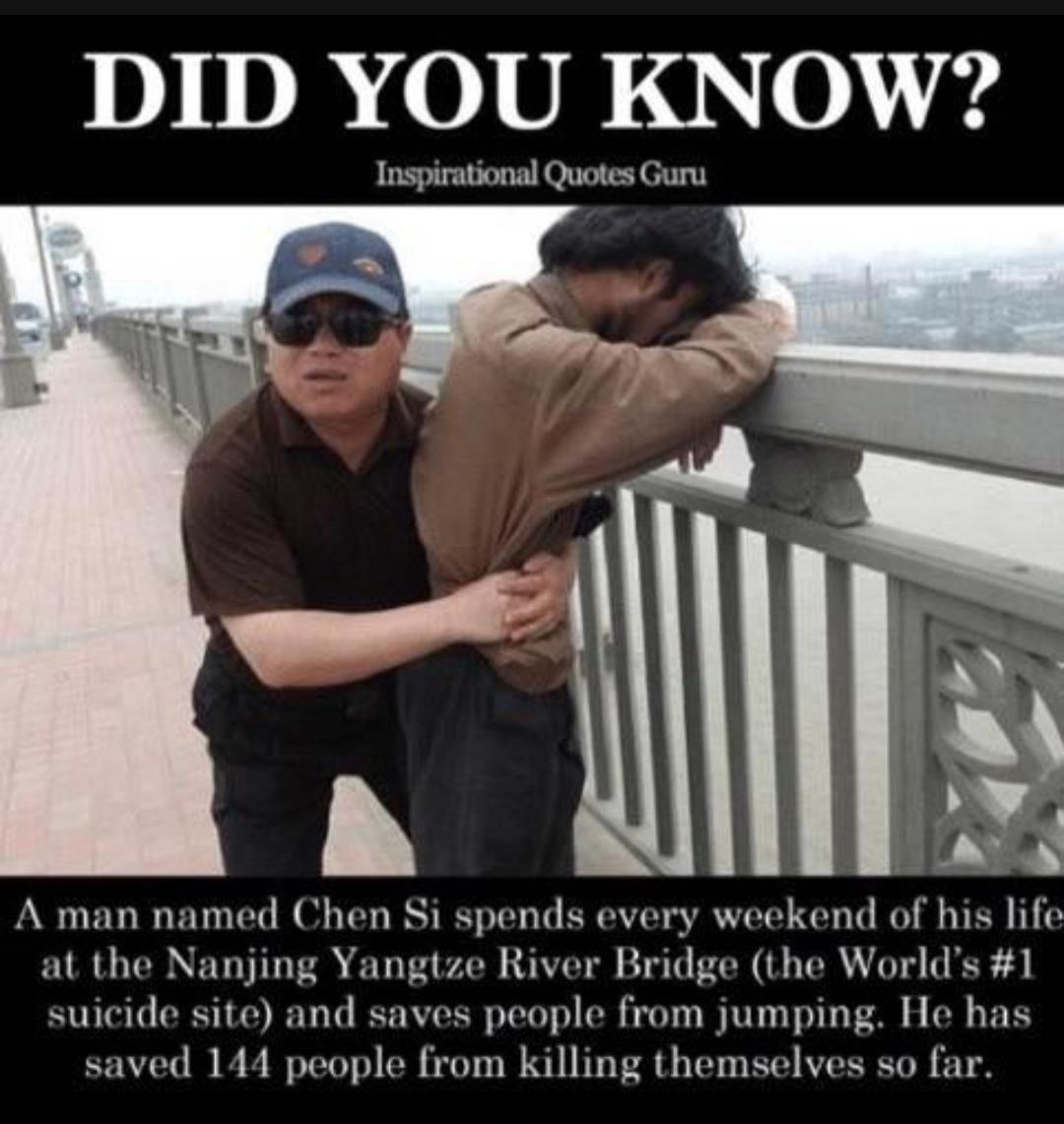 inspirational quotes for suicidal person - Did You Know? Inspirational Quotes Guru A man named Chen Si spends every weekend of his life at the Nanjing Yangtze River Bridge the World's suicide site and saves people from jumping. He has saved 144 people fro