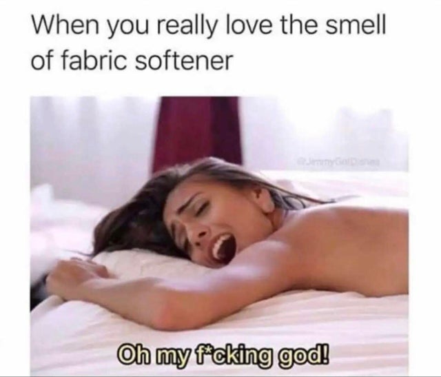 When you really love the smell of fabric softener Oh my fcking god!